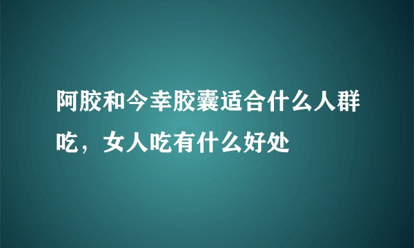 阿胶和今幸胶囊适合什么人群吃，女人吃有什么好处