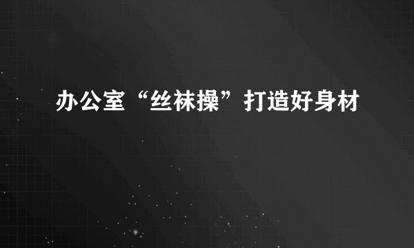 办公室“丝袜操”打造好身材