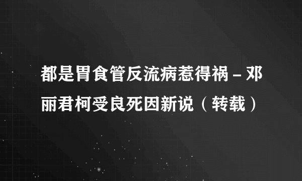 都是胃食管反流病惹得祸－邓丽君柯受良死因新说（转载）