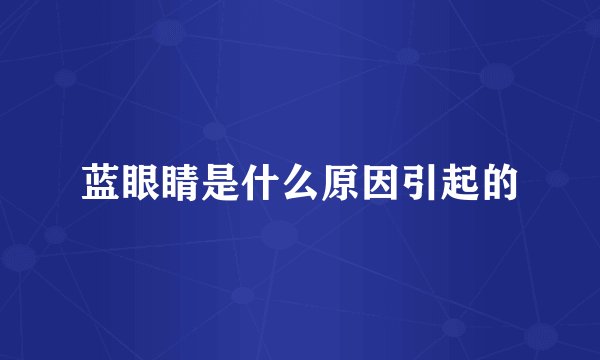 蓝眼睛是什么原因引起的