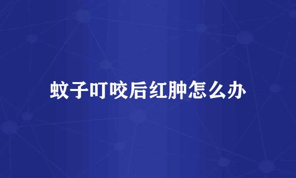 蚊子叮咬后红肿怎么办