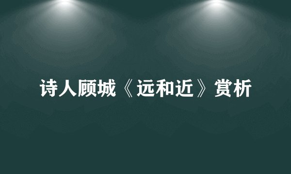 诗人顾城《远和近》赏析