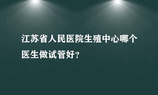 江苏省人民医院生殖中心哪个医生做试管好？