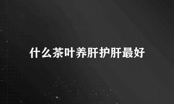 什么茶叶养肝护肝最好