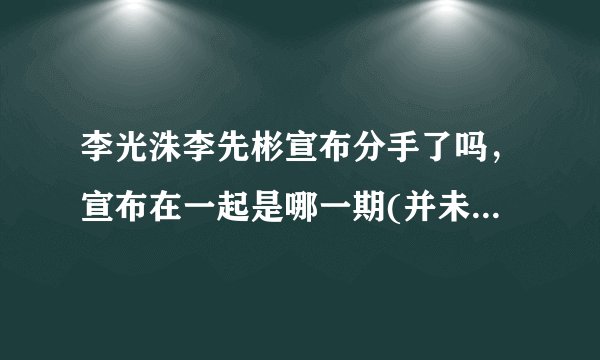 李光洙李先彬宣布分手了吗，宣布在一起是哪一期(并未分手)—飞外