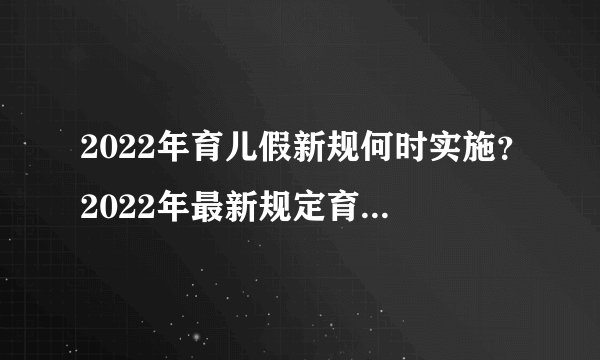 2022年育儿假新规何时实施?2022年最新规定育儿假多少天?