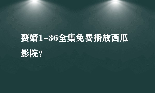 赘婿1-36全集免费播放西瓜影院？
