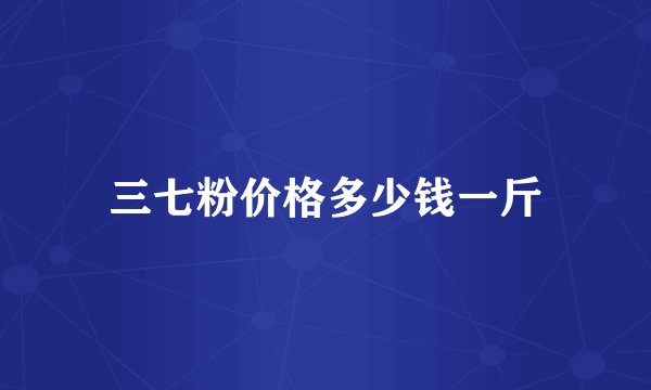 三七粉价格多少钱一斤