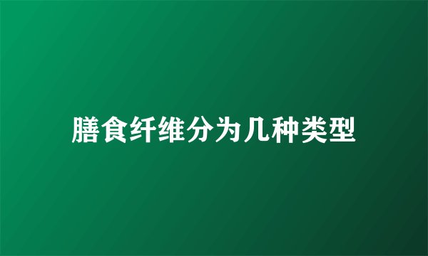 膳食纤维分为几种类型