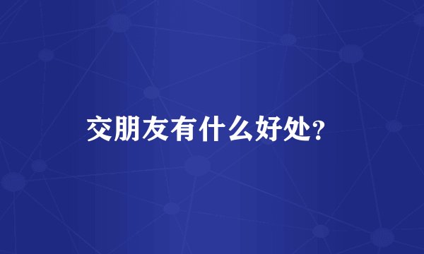 交朋友有什么好处？