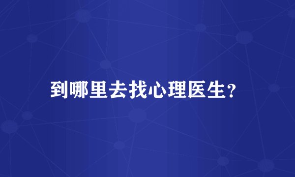 到哪里去找心理医生？