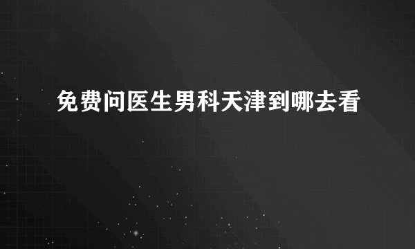 免费问医生男科天津到哪去看