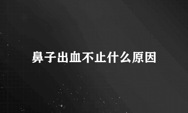 鼻子出血不止什么原因