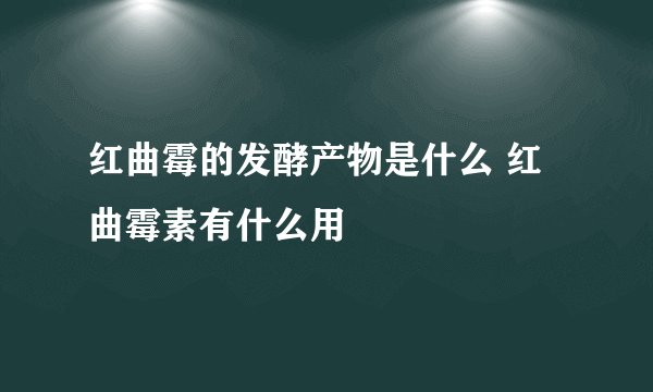 红曲霉的发酵产物是什么 红曲霉素有什么用