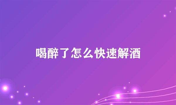 喝醉了怎么快速解酒