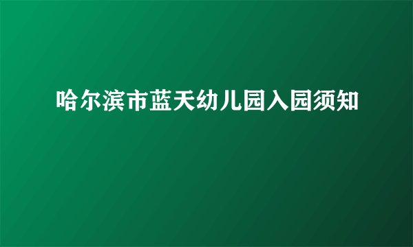 哈尔滨市蓝天幼儿园入园须知