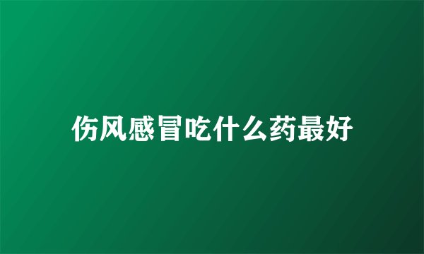 伤风感冒吃什么药最好
