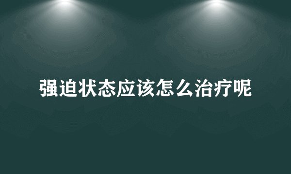强迫状态应该怎么治疗呢
