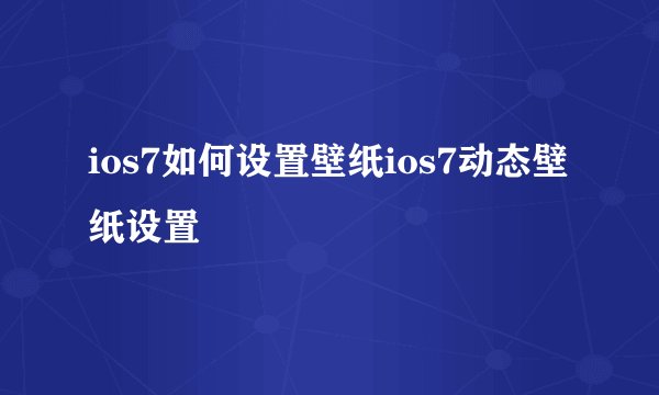 ios7如何设置壁纸ios7动态壁纸设置