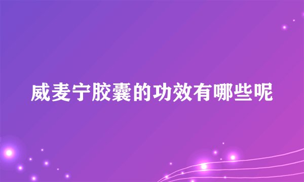 威麦宁胶囊的功效有哪些呢