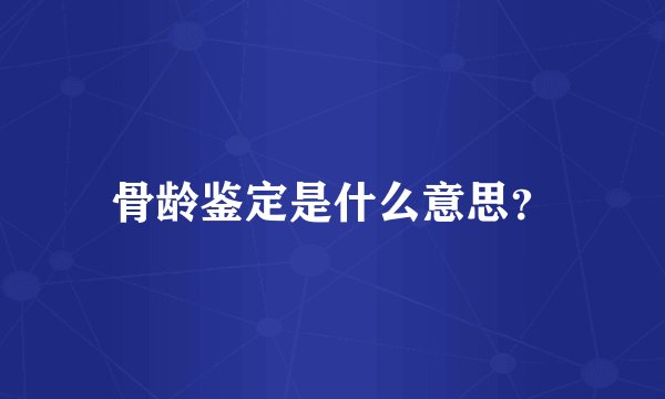 骨龄鉴定是什么意思？