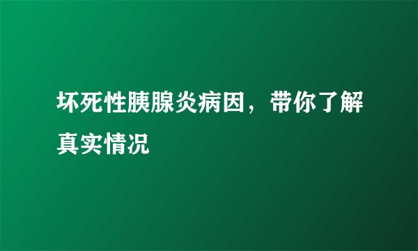 坏死性胰腺炎病因，带你了解真实情况