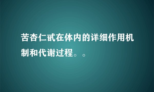 苦杏仁甙在体内的详细作用机制和代谢过程。。