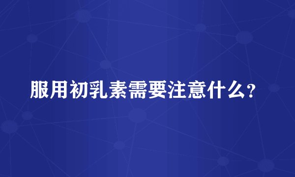 服用初乳素需要注意什么？