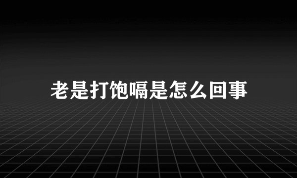 老是打饱嗝是怎么回事