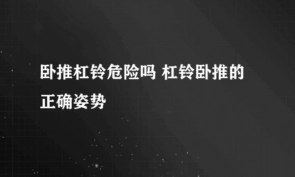 卧推杠铃危险吗 杠铃卧推的正确姿势