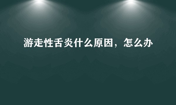 游走性舌炎什么原因，怎么办