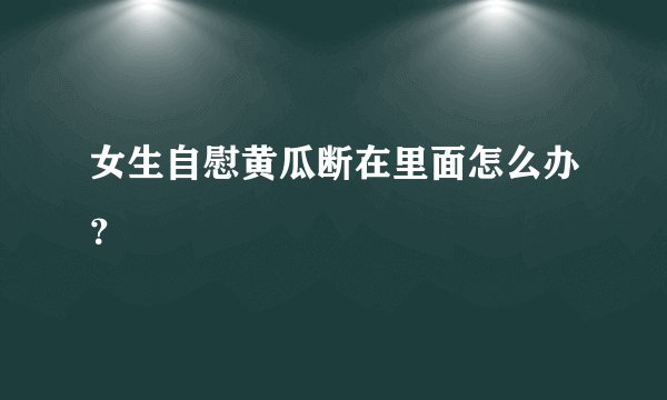 女生自慰黄瓜断在里面怎么办？