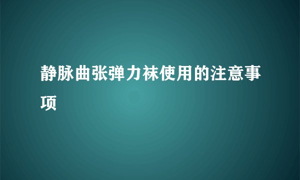 静脉曲张弹力袜使用的注意事项