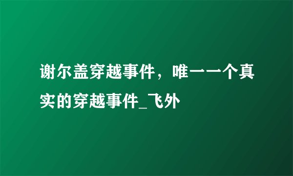 谢尔盖穿越事件，唯一一个真实的穿越事件_飞外