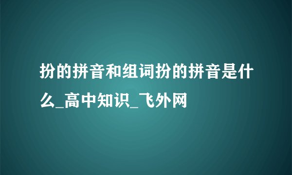 扮的拼音和组词扮的拼音是什么_高中知识_飞外网