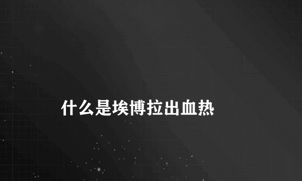 
    什么是埃博拉出血热
  
