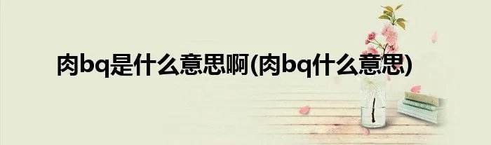 肉bq是什么意思啊(肉bq什么意思)
