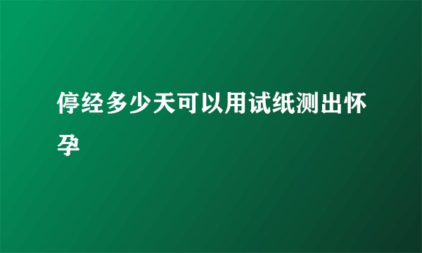 停经多少天可以用试纸测出怀孕