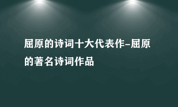 屈原的诗词十大代表作-屈原的著名诗词作品