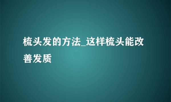 梳头发的方法_这样梳头能改善发质
