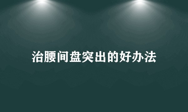 治腰间盘突出的好办法