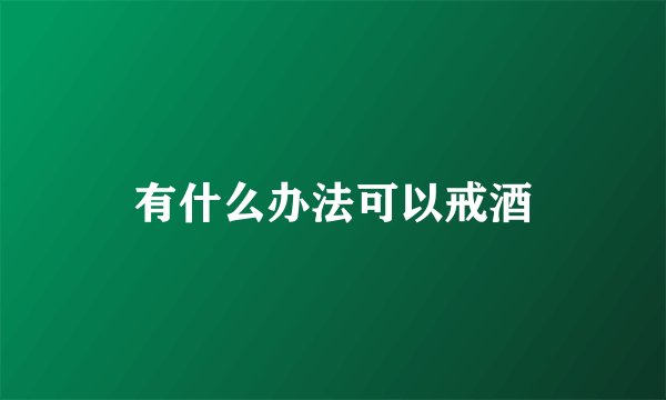 有什么办法可以戒酒