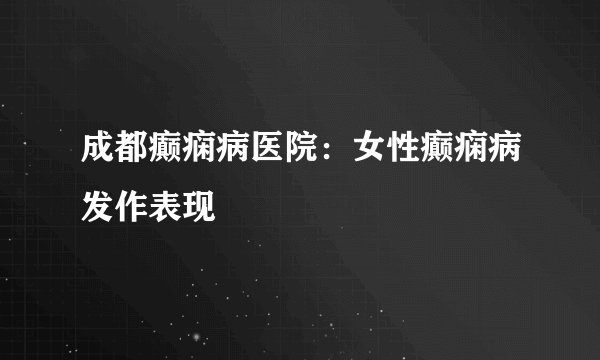 成都癫痫病医院：女性癫痫病发作表现