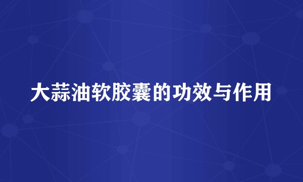 大蒜油软胶囊的功效与作用