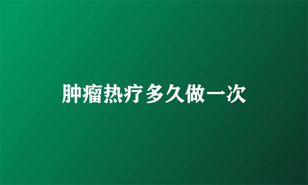 肿瘤热疗多久做一次
