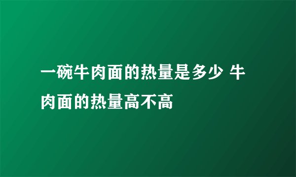 一碗牛肉面的热量是多少 牛肉面的热量高不高
