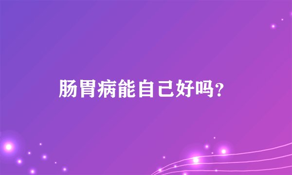 肠胃病能自己好吗？