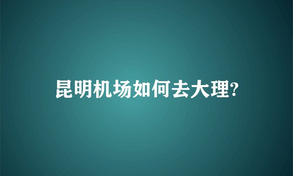 昆明机场如何去大理?
