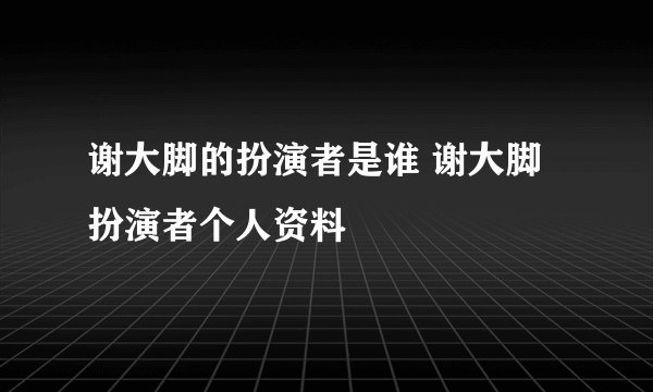 谢大脚的扮演者是谁 谢大脚扮演者个人资料