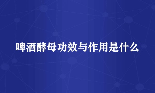 啤酒酵母功效与作用是什么